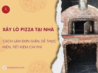 Xây Lò Pizza Tại Nhà: Cách Làm Đơn Giản, Dễ Thực Hiện, Tiết Kiệm Chi Phí