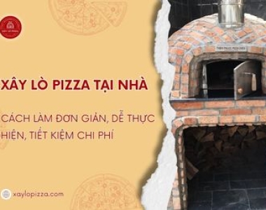 Xây Lò Pizza Tại Nhà: Cách Làm Đơn Giản, Dễ Thực Hiện, Tiết Kiệm Chi Phí